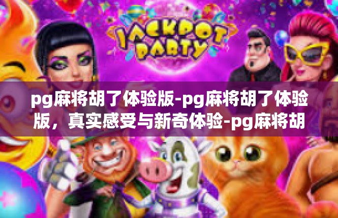 pg麻将胡了体验版-pg麻将胡了体验版，真实感受与新奇体验-pg麻将胡了体验版
