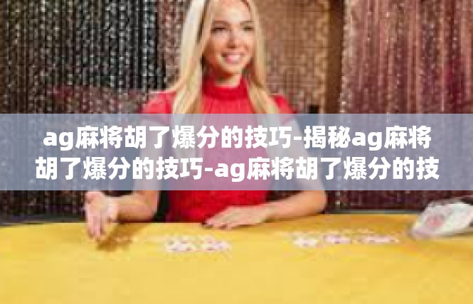 ag麻将胡了爆分的技巧-揭秘ag麻将胡了爆分的技巧-ag麻将胡了爆分的技巧