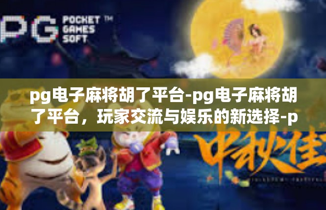 pg电子麻将胡了平台-pg电子麻将胡了平台，玩家交流与娱乐的新选择-pg电子麻将胡了平台