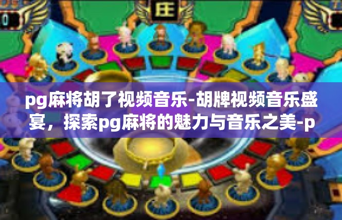 pg麻将胡了视频音乐-胡牌视频音乐盛宴，探索pg麻将的魅力与音乐之美-pg麻将胡了视频音乐