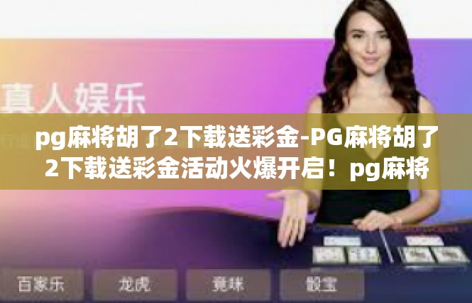 pg麻将胡了2下载送彩金-PG麻将胡了2下载送彩金活动火爆开启！pg麻将胡了2下载送彩金
