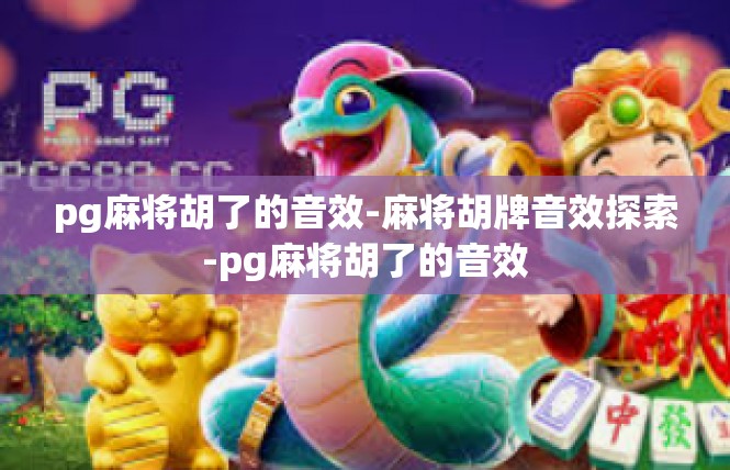 pg麻将胡了的音效-麻将胡牌音效探索-pg麻将胡了的音效
