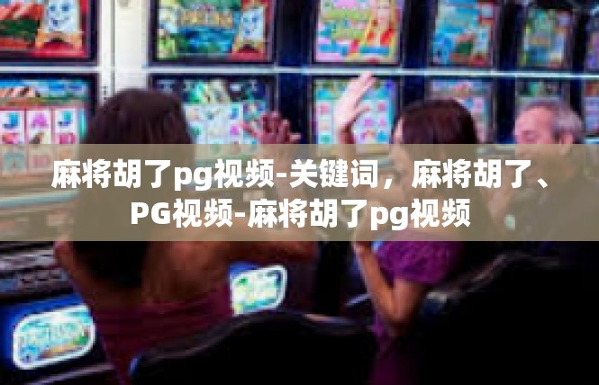 麻将胡了pg视频-关键词，麻将胡了、PG视频-麻将胡了pg视频