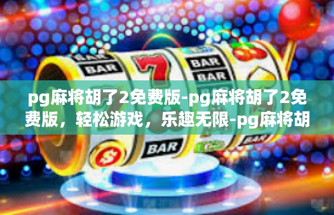 pg麻将胡了2免费版-pg麻将胡了2免费版，轻松游戏，乐趣无限-pg麻将胡了2免费版