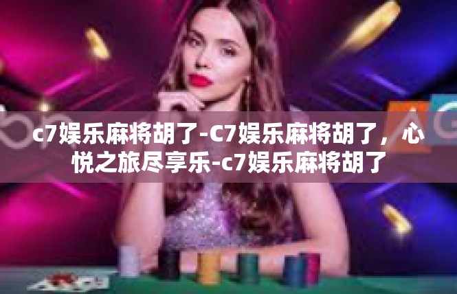 c7娱乐麻将胡了-C7娱乐麻将胡了，心悦之旅尽享乐-c7娱乐麻将胡了