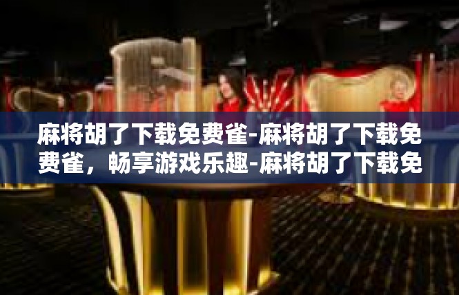 麻将胡了下载免费雀-麻将胡了下载免费雀，畅享游戏乐趣-麻将胡了下载免费雀