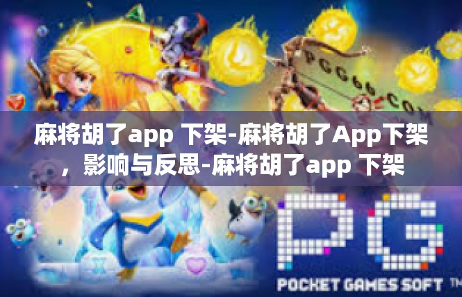 麻将胡了app 下架-麻将胡了App下架，影响与反思-麻将胡了app 下架
