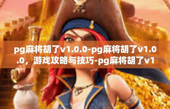 pg麻将胡了v1.0.0-pg麻将胡了v1.0.0，游戏攻略与技巧-pg麻将胡了v1.0.0