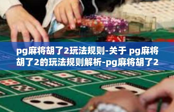 pg麻将胡了2玩法规则-关于 pg麻将胡了2的玩法规则解析-pg麻将胡了2玩法规则