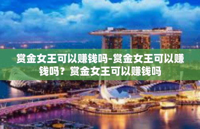 赏金女王可以赚钱吗-赏金女王可以赚钱吗？赏金女王可以赚钱吗