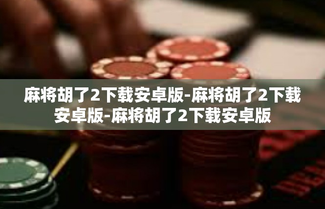 麻将胡了2下载安卓版-麻将胡了2下载安卓版-麻将胡了2下载安卓版