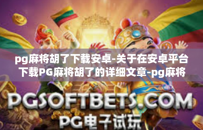 pg麻将胡了下载安卓-关于在安卓平台下载PG麻将胡了的详细文章-pg麻将胡了下载安卓