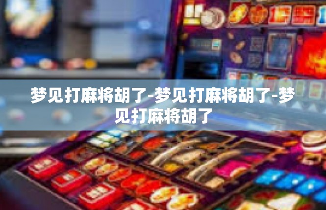 梦见打麻将胡了-梦见打麻将胡了-梦见打麻将胡了