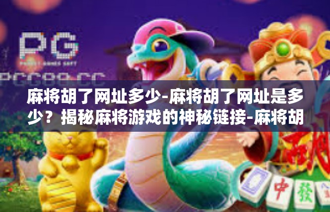 麻将胡了网址多少-麻将胡了网址是多少？揭秘麻将游戏的神秘链接-麻将胡了网址多少