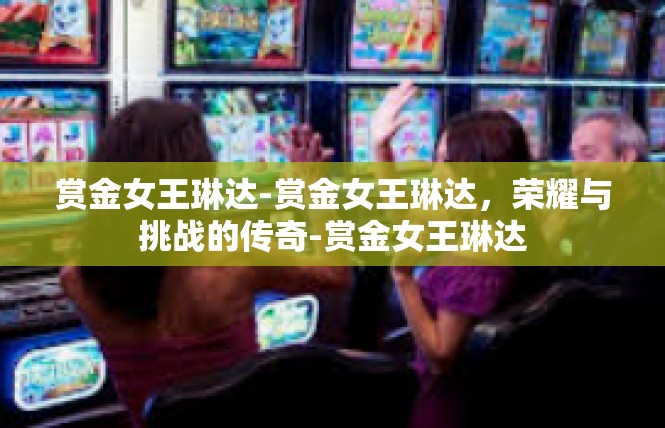 赏金女王琳达-赏金女王琳达，荣耀与挑战的传奇-赏金女王琳达