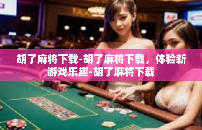 胡了麻将下载-胡了麻将下载，体验新游戏乐趣-胡了麻将下载