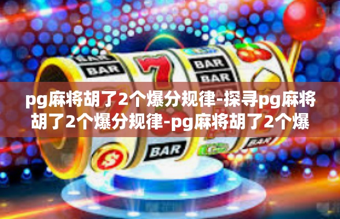 pg麻将胡了2个爆分规律-探寻pg麻将胡了2个爆分规律-pg麻将胡了2个爆分规律