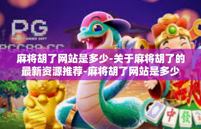 麻将胡了网站是多少-关于麻将胡了的最新资源推荐-麻将胡了网站是多少