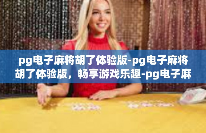pg电子麻将胡了体验版-pg电子麻将胡了体验版，畅享游戏乐趣-pg电子麻将胡了体验版