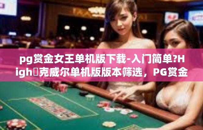 pg赏金女王单机版下载-入门简单?High⭐克威尔单机版版本筛选，PG赏金女英雄释放一次赌界的情怀传奇！pg赏金女王单机版下载