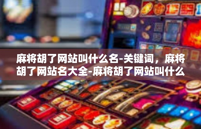 麻将胡了网站叫什么名-关键词，麻将胡了网站名大全-麻将胡了网站叫什么名