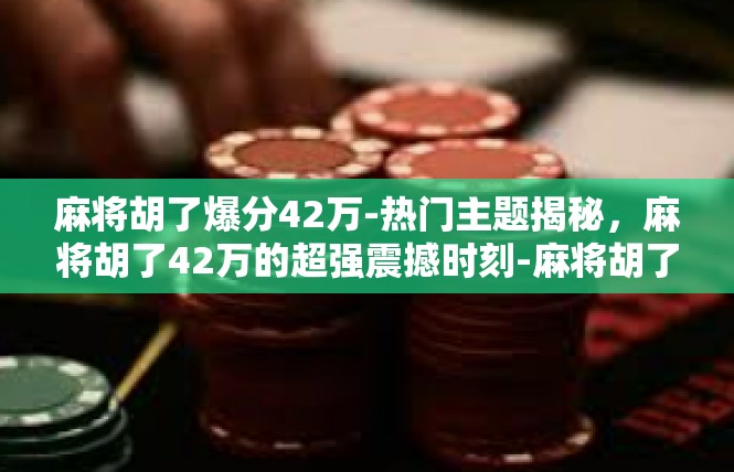 麻将胡了爆分42万-热门主题揭秘，麻将胡了42万的超强震撼时刻-麻将胡了爆分42万