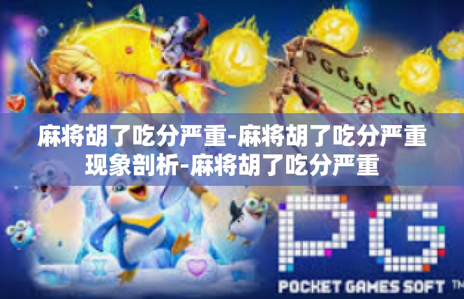 麻将胡了吃分严重-麻将胡了吃分严重现象剖析-麻将胡了吃分严重