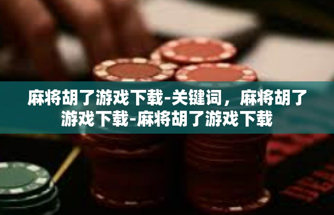 麻将胡了游戏下载-关键词，麻将胡了游戏下载-麻将胡了游戏下载