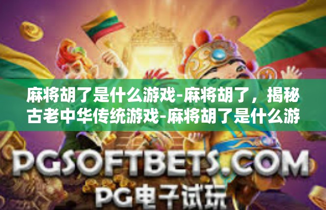 麻将胡了是什么游戏-麻将胡了，揭秘古老中华传统游戏-麻将胡了是什么游戏