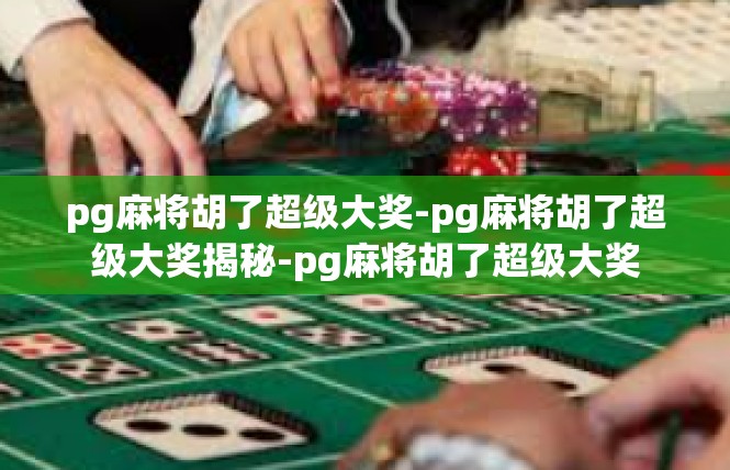 pg麻将胡了超级大奖-pg麻将胡了超级大奖揭秘-pg麻将胡了超级大奖