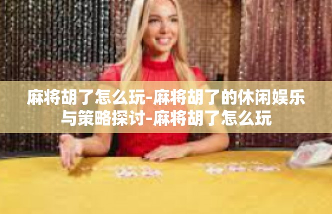 麻将胡了怎么玩-麻将胡了的休闲娱乐与策略探讨-麻将胡了怎么玩