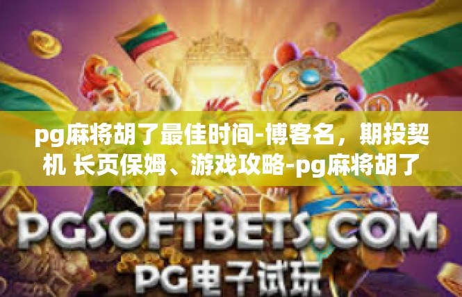 pg麻将胡了最佳时间-博客名，期投契机 长页保姆、游戏攻略-pg麻将胡了最佳时间