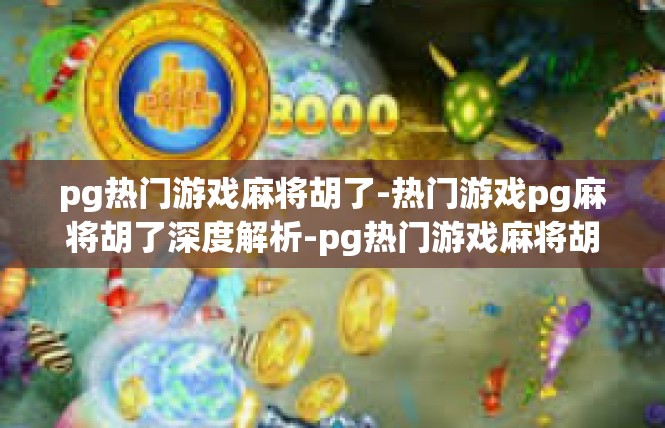 pg热门游戏麻将胡了-热门游戏pg麻将胡了深度解析-pg热门游戏麻将胡了