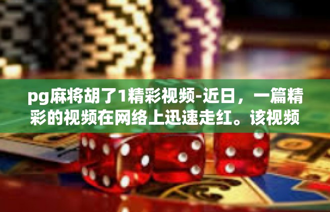 pg麻将胡了1精彩视频-近日，一篇精彩的视频在网络上迅速走红。该视频标题为pg麻将胡了1，从多个角度展现了麻将游戏的高潮时刻和乐趣。以下是关于此视频的文章内容，pg麻将胡了1精彩视频