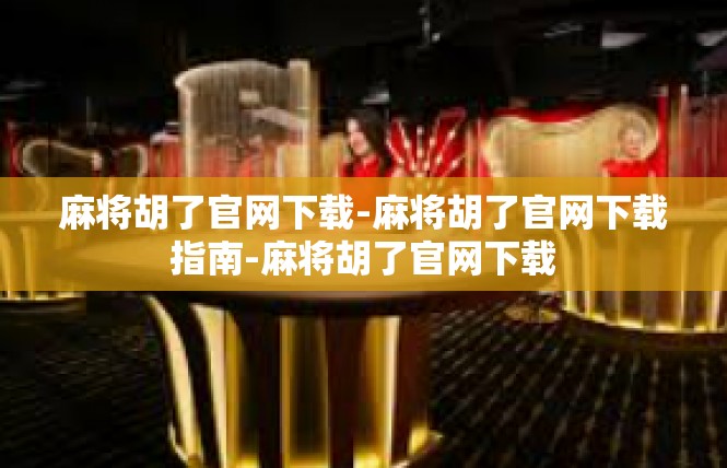 麻将胡了官网下载-麻将胡了官网下载指南-麻将胡了官网下载