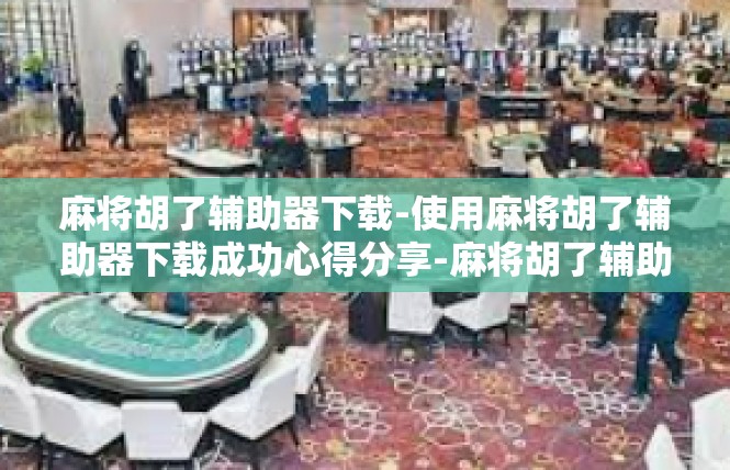 麻将胡了辅助器下载-使用麻将胡了辅助器下载成功心得分享-麻将胡了辅助器下载