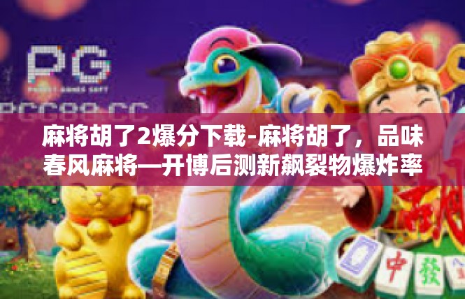 麻将胡了2爆分下载-麻将胡了，品味春风麻将—开博后测新飙裂物爆炸率的最新实战心得分享-麻将胡了2爆分下载