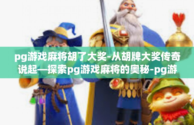 pg游戏麻将胡了大奖-从胡牌大奖传奇说起—探索pg游戏麻将的奥秘-pg游戏麻将胡了大奖