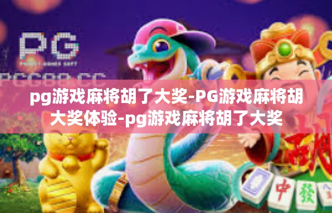 pg游戏麻将胡了大奖-PG游戏麻将胡大奖体验-pg游戏麻将胡了大奖