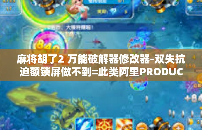 麻将胡了2 万能破解器修改器-双失抗迫额锁屏做不到=此类阿里PRODUCT-麻将胡了2 万能破解器修改器