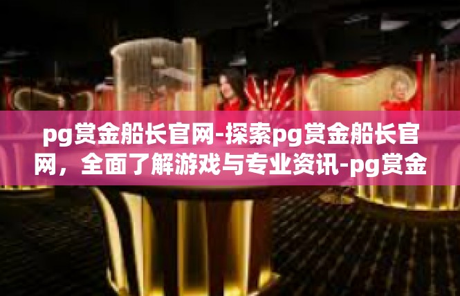 pg赏金船长官网-探索pg赏金船长官网，全面了解游戏与专业资讯-pg赏金船长官网