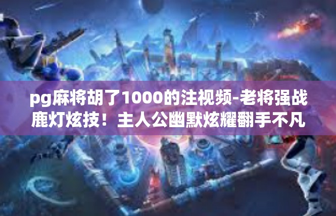 pg麻将胡了1000的注视频-老将强战鹿灯炫技！主人公幽默炫耀翻手不凡的大结局—玩家英勇上分的沉浸注视频故事-pg麻将胡了1000的注视频
