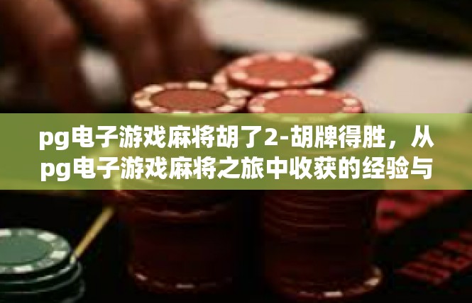 pg电子游戏麻将胡了2-胡牌得胜，从pg电子游戏麻将之旅中收获的经验与启示-pg电子游戏麻将胡了2