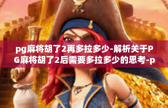 pg麻将胡了2再多拉多少-解析关于PG麻将胡了2后需要多拉多少的思考-pg麻将胡了2再多拉多少