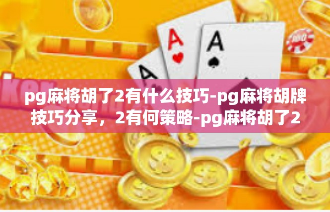 pg麻将胡了2有什么技巧-pg麻将胡牌技巧分享，2有何策略-pg麻将胡了2有什么技巧