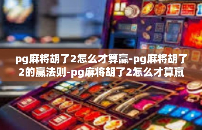 pg麻将胡了2怎么才算赢-pg麻将胡了2的赢法则-pg麻将胡了2怎么才算赢