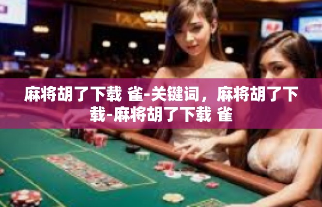 麻将胡了下载 雀-关键词，麻将胡了下载-麻将胡了下载 雀