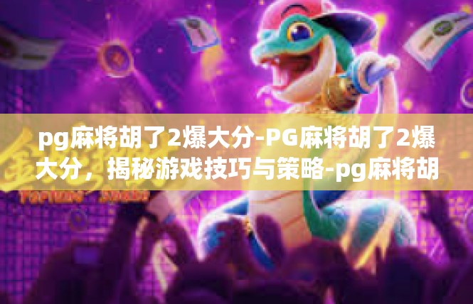 pg麻将胡了2爆大分-PG麻将胡了2爆大分，揭秘游戏技巧与策略-pg麻将胡了2爆大分