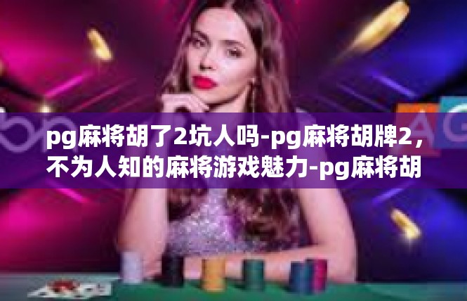pg麻将胡了2坑人吗-pg麻将胡牌2，不为人知的麻将游戏魅力-pg麻将胡了2坑人吗
