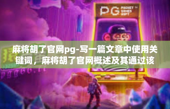麻将胡了官网pg-写一篇文章中使用关键词，麻将胡了官网概述及其通过该官网络的政策功能深度介绍。麻将胡了官网pg